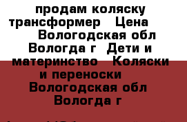 продам коляску трансформер › Цена ­ 3 000 - Вологодская обл., Вологда г. Дети и материнство » Коляски и переноски   . Вологодская обл.,Вологда г.